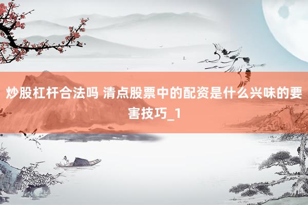 炒股杠杆合法吗 清点股票中的配资是什么兴味的要害技巧_1