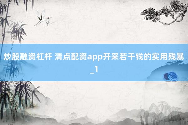 炒股融资杠杆 清点配资app开采若干钱的实用残暴_1