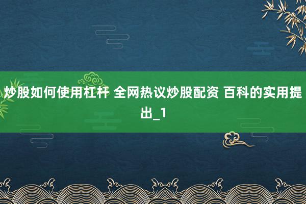 炒股如何使用杠杆 全网热议炒股配资 百科的实用提出_1