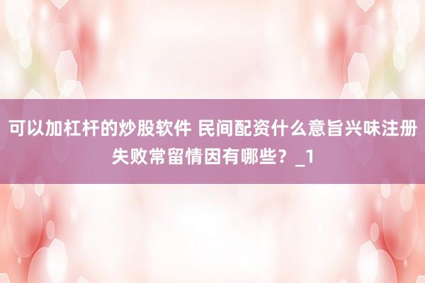 可以加杠杆的炒股软件 民间配资什么意旨兴味注册失败常留情因有哪些？_1