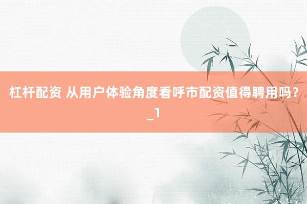 杠杆配资 从用户体验角度看呼市配资值得聘用吗？_1