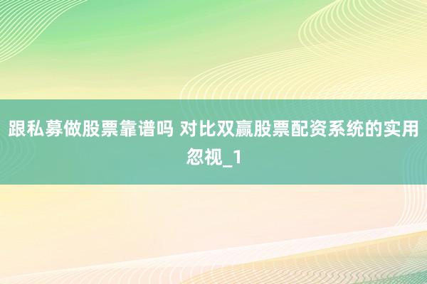 跟私募做股票靠谱吗 对比双赢股票配资系统的实用忽视_1