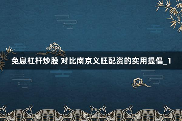免息杠杆炒股 对比南京义旺配资的实用提倡_1