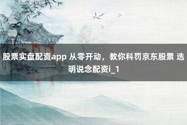 股票实盘配资app 从零开动，教你科罚京东股票 选明说念配资i_1