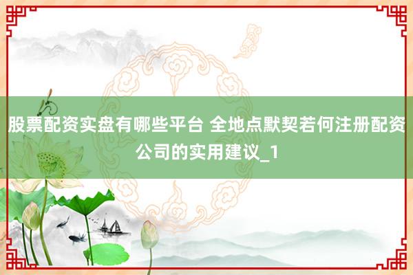 股票配资实盘有哪些平台 全地点默契若何注册配资公司的实用建议_1
