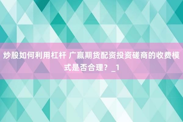 炒股如何利用杠杆 广赢期货配资投资磋商的收费模式是否合理？_1