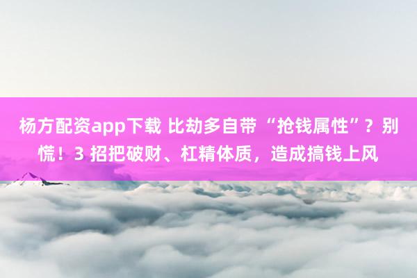 杨方配资app下载 比劫多自带 “抢钱属性”？别慌！3 招把破财、杠精体质，造成搞钱上风