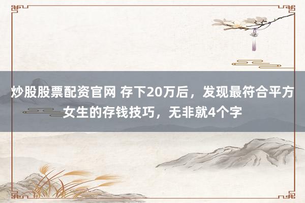 炒股股票配资官网 存下20万后，发现最符合平方女生的存钱技巧，无非就4个字