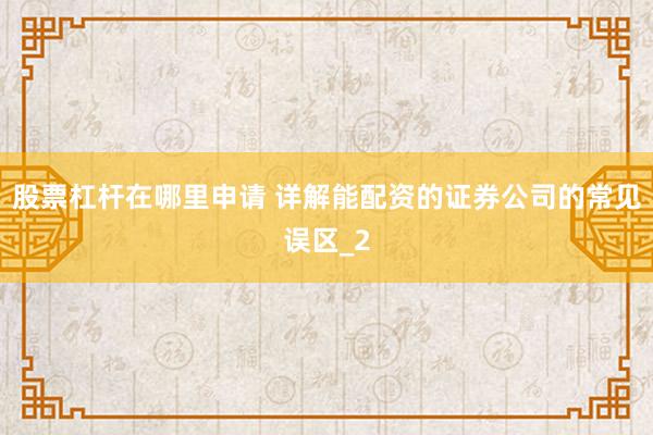 股票杠杆在哪里申请 详解能配资的证券公司的常见误区_2