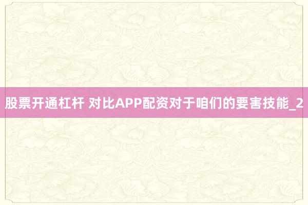 股票开通杠杆 对比APP配资对于咱们的要害技能_2