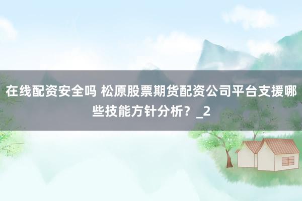 在线配资安全吗 松原股票期货配资公司平台支援哪些技能方针分析？_2