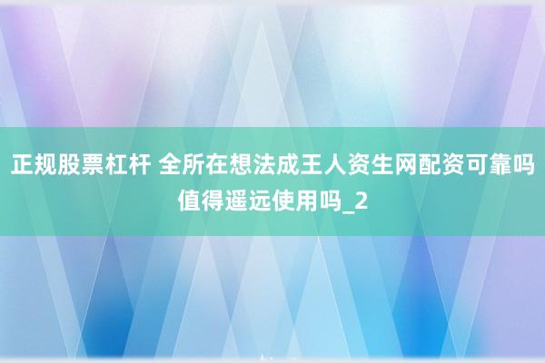 正规股票杠杆 全所在想法成王人资生网配资可靠吗值得遥远使用吗_2