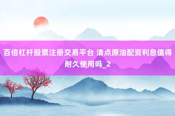 百倍杠杆股票注册交易平台 清点原油配资利息值得耐久使用吗_2