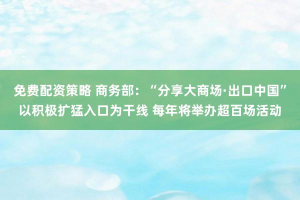 免费配资策略 商务部：“分享大商场·出口中国”以积极扩猛入口为干线 每年将举办超百场活动