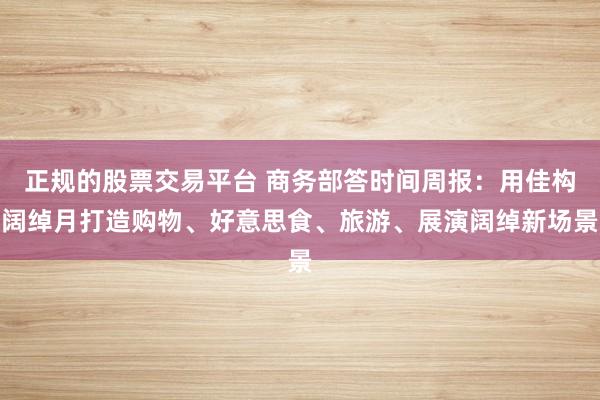 正规的股票交易平台 商务部答时间周报：用佳构阔绰月打造购物、好意思食、旅游、展演阔绰新场景