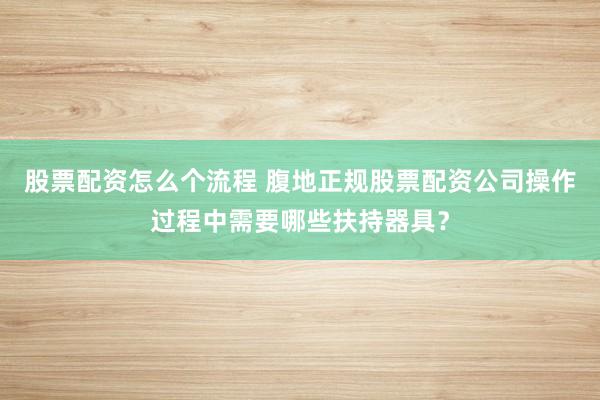 股票配资怎么个流程 腹地正规股票配资公司操作过程中需要哪些扶持器具?