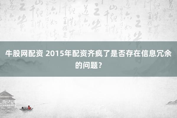 牛股网配资 2015年配资齐疯了是否存在信息冗余的问题？