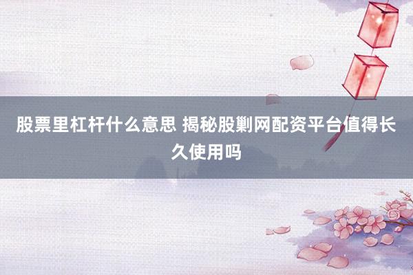 股票里杠杆什么意思 揭秘股剿网配资平台值得长久使用吗
