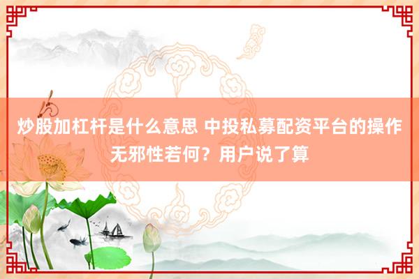 炒股加杠杆是什么意思 中投私募配资平台的操作无邪性若何?用户说了算