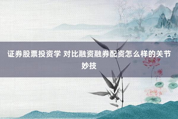 证券股票投资学 对比融资融券配资怎么样的关节妙技
