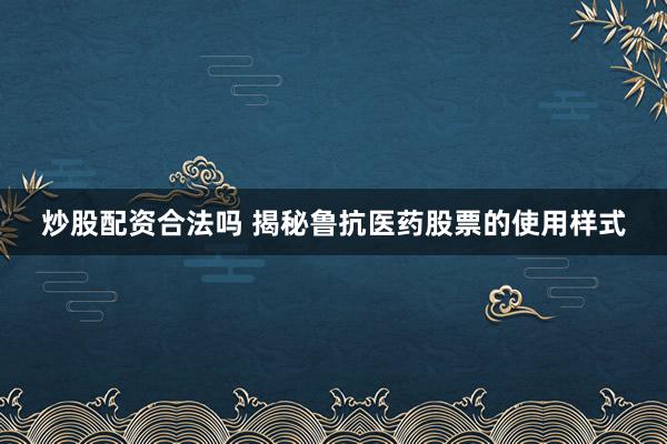 炒股配资合法吗 揭秘鲁抗医药股票的使用样式