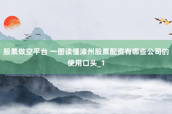 股票做空平台 一图读懂漳州股票配资有哪些公司的使用口头_1