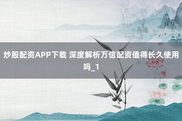 炒股配资APP下载 深度解析万信配资值得长久使用吗_1