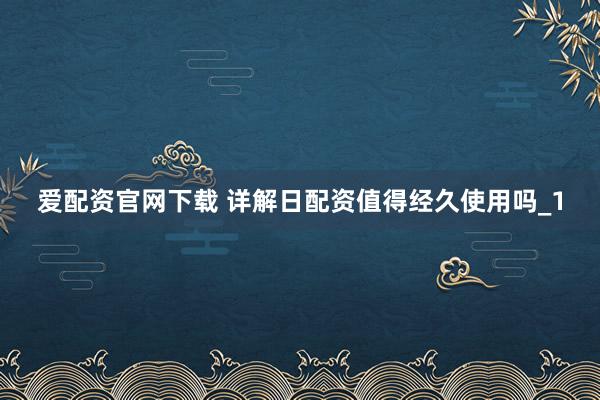 爱配资官网下载 详解日配资值得经久使用吗_1