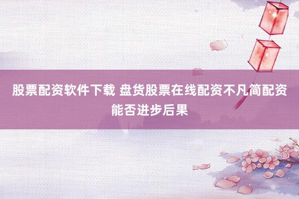 股票配资软件下载 盘货股票在线配资不凡简配资能否进步后果