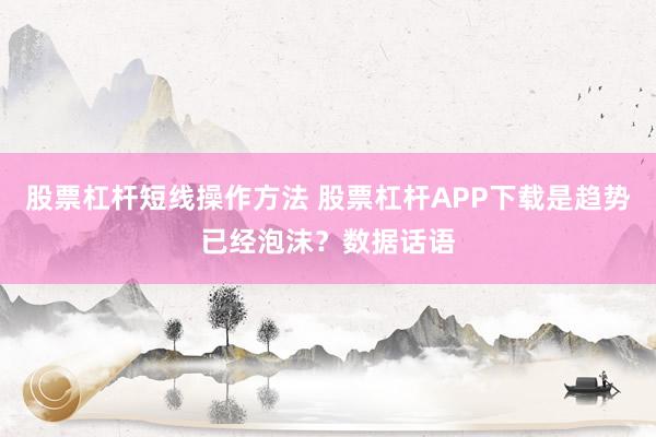 股票杠杆短线操作方法 股票杠杆APP下载是趋势已经泡沫？数据话语