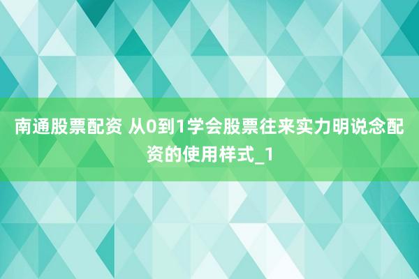 南通股票配资 从0到1学会股票往来实力明说念配资的使用样式_1