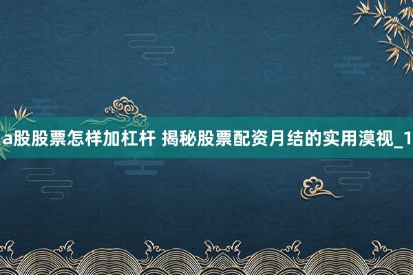a股股票怎样加杠杆 揭秘股票配资月结的实用漠视_1