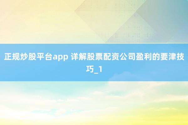 正规炒股平台app 详解股票配资公司盈利的要津技巧_1