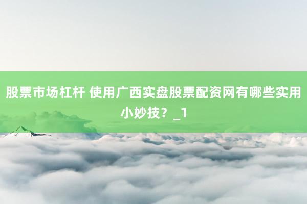 股票市场杠杆 使用广西实盘股票配资网有哪些实用小妙技？_1