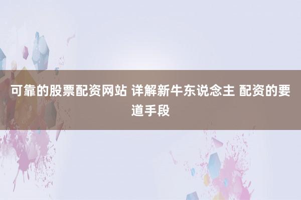 可靠的股票配资网站 详解新牛东说念主 配资的要道手段