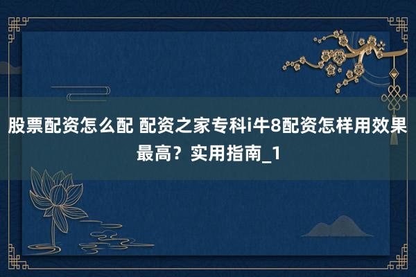 股票配资怎么配 配资之家专科i牛8配资怎样用效果最高？实用指南_1