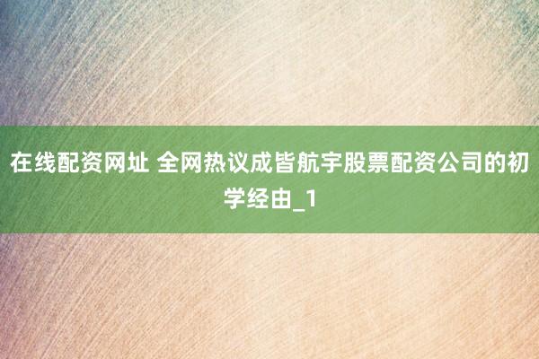 在线配资网址 全网热议成皆航宇股票配资公司的初学经由_1