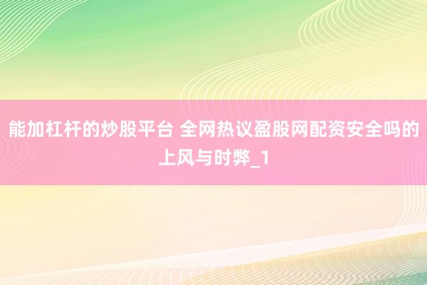 能加杠杆的炒股平台 全网热议盈股网配资安全吗的上风与时弊_1
