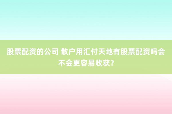 股票配资的公司 散户用汇付天地有股票配资吗会不会更容易收获？