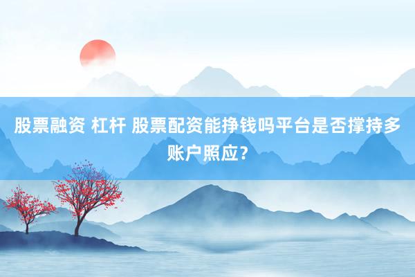 股票融资 杠杆 股票配资能挣钱吗平台是否撑持多账户照应？