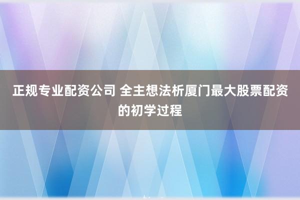 正规专业配资公司 全主想法析厦门最大股票配资的初学过程