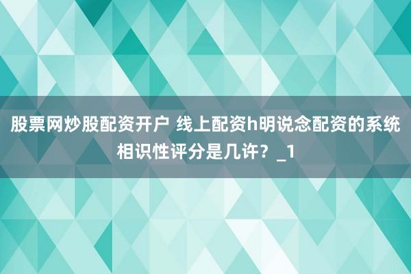 股票网炒股配资开户 线上配资h明说念配资的系统相识性评分是几许？_1