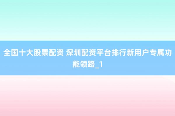全国十大股票配资 深圳配资平台排行新用户专属功能领路_1