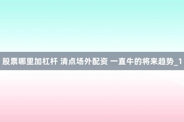 股票哪里加杠杆 清点场外配资 一直牛的将来趋势_1