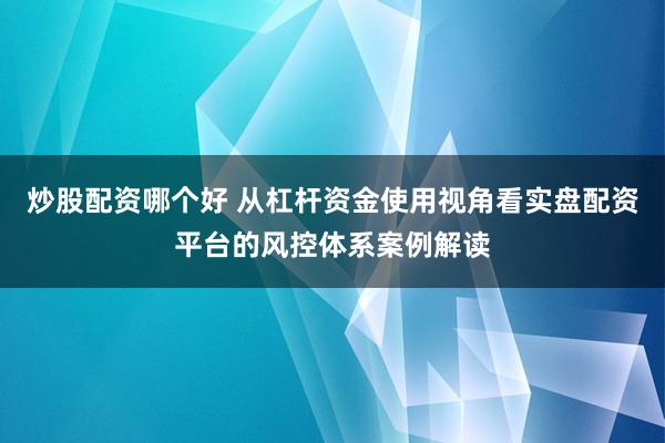 炒股配资哪个好 从杠杆资金使用视角看实盘配资平台的风控体系案例解读