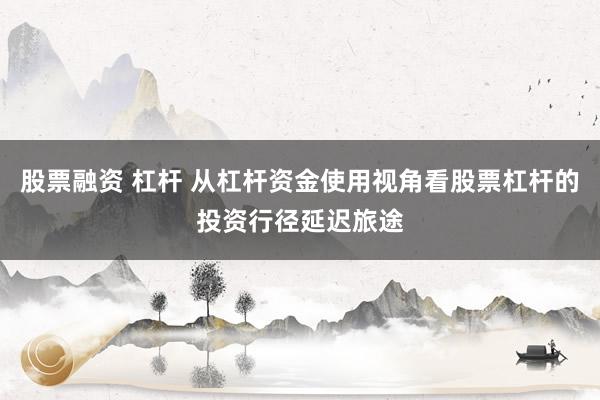 股票融资 杠杆 从杠杆资金使用视角看股票杠杆的投资行径延迟旅途
