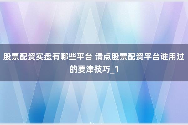 股票配资实盘有哪些平台 清点股票配资平台谁用过的要津技巧_1