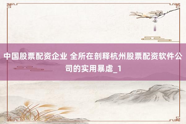 中国股票配资企业 全所在剖释杭州股票配资软件公司的实用暴虐_1